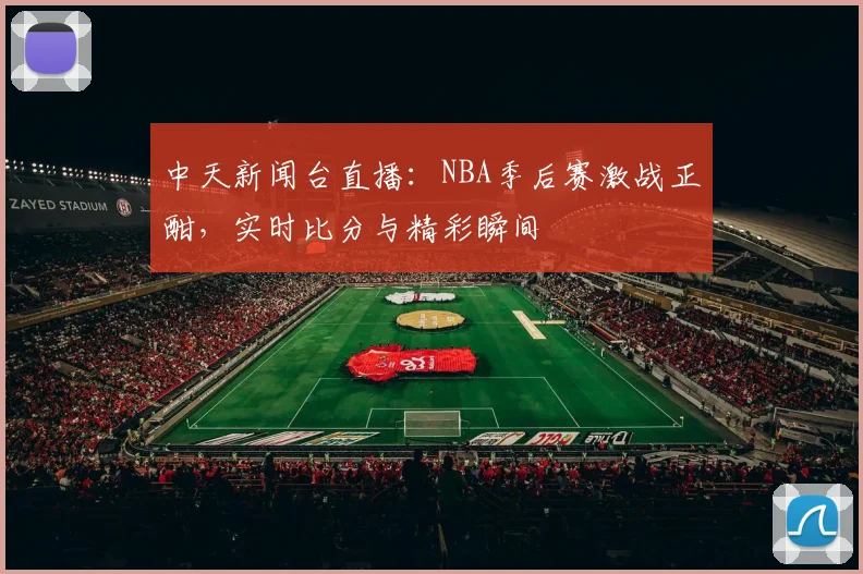 中天新闻台直播：NBA季后赛激战正酣，实时比分与精彩瞬间