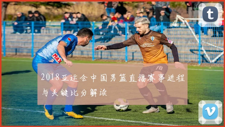 2018亚运会中国男篮直播赛事进程与关键比分解读