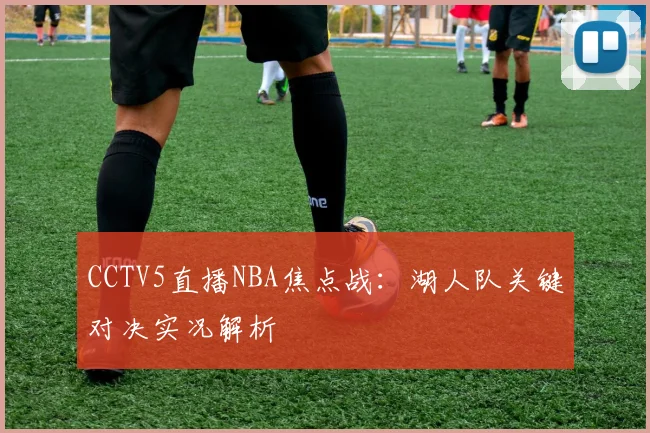 CCTV5直播NBA焦点战：湖人队关键对决实况解析