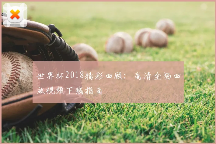 世界杯2018精彩回顾：高清全场回放视频下载指南