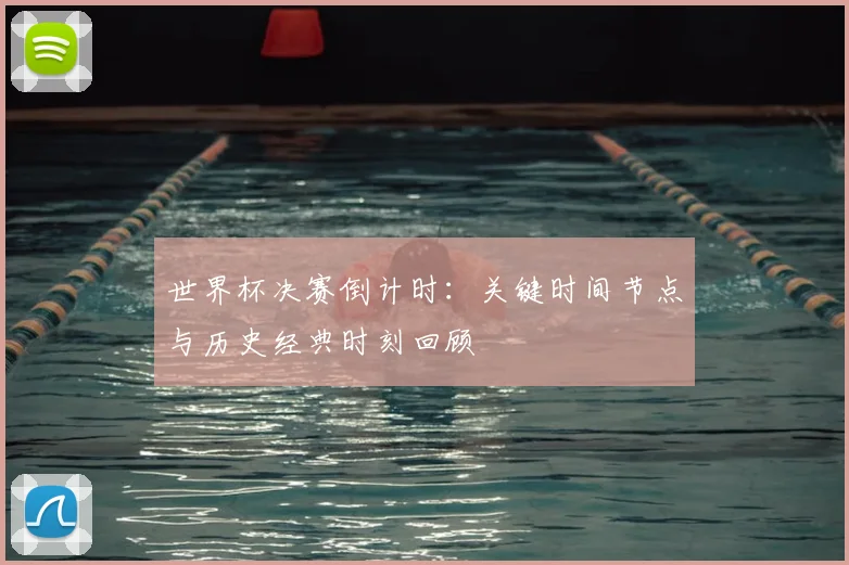 世界杯决赛倒计时：关键时间节点与历史经典时刻回顾