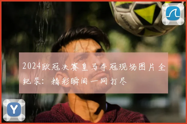 2024欧冠决赛皇马夺冠现场图片全纪录：精彩瞬间一网打尽