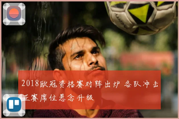 2018欧冠资格赛对阵出炉 各队冲击正赛席位悬念升级
