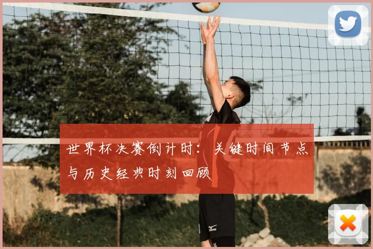 世界杯决赛倒计时：关键时间节点与历史经典时刻回顾