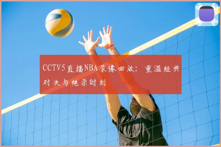 CCTV5直播NBA录像回放：重温经典对决与绝杀时刻