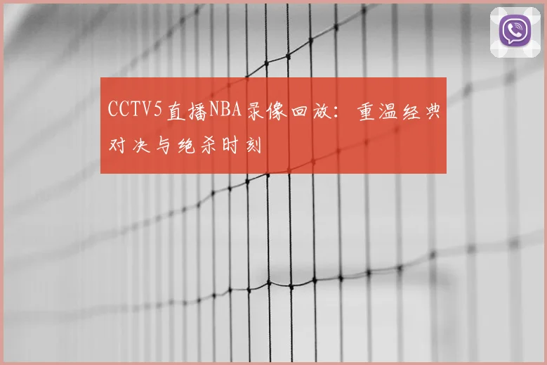 CCTV5直播NBA录像回放：重温经典对决与绝杀时刻