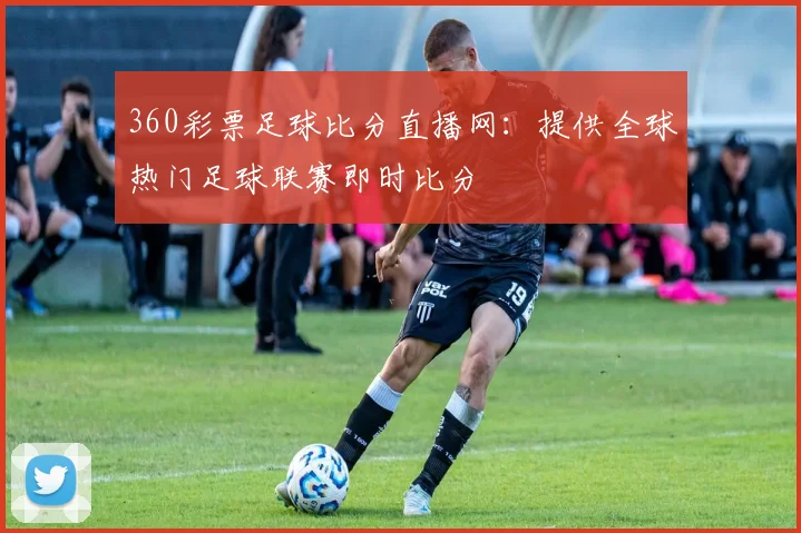 360彩票足球比分直播网：提供全球热门足球联赛即时比分