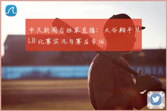 中天新闻台独家直播：大谷翔平 MLB 比赛实况与赛后专访