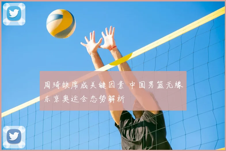 周琦缺席成关键因素 中国男篮无缘东京奥运会态势解析