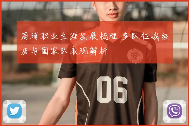 周琦职业生涯发展梳理 多队征战经历与国家队表现解析